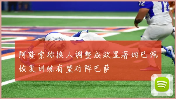 阿隆索称换人调整成效显著姆巴佩恢复训练有望对阵巴萨