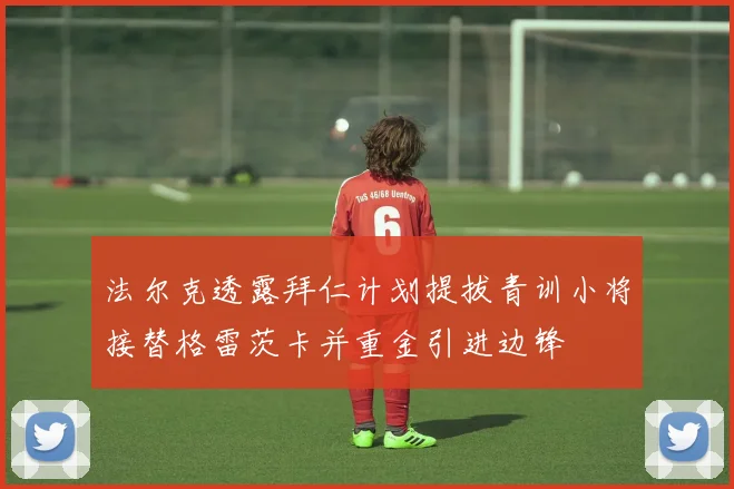 法尔克透露拜仁计划提拔青训小将接替格雷茨卡并重金引进边锋