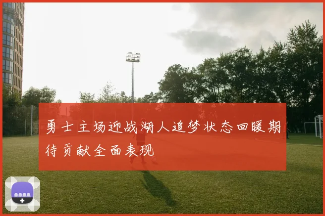 勇士主场迎战湖人追梦状态回暖期待贡献全面表现