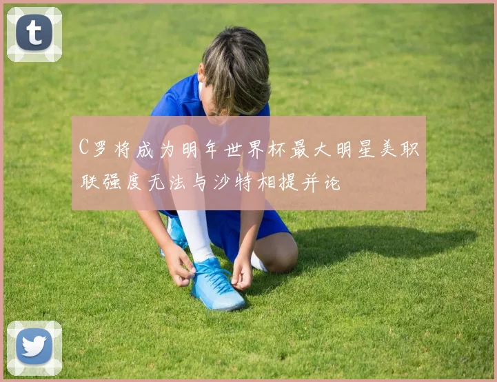 C罗将成为明年世界杯最大明星美职联强度无法与沙特相提并论
