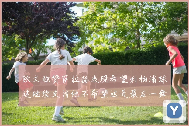 欧文称赞萨拉赫表现希望利物浦球迷继续支持他不希望这是最后一舞