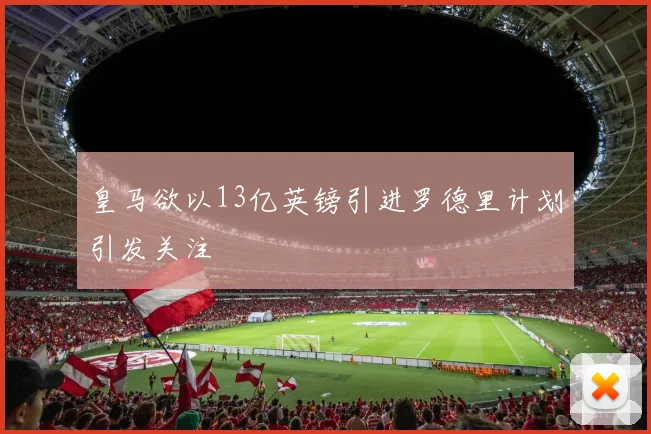 皇马欲以13亿英镑引进罗德里计划引发关注