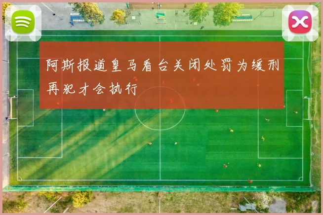 阿斯报道皇马看台关闭处罚为缓刑再犯才会执行