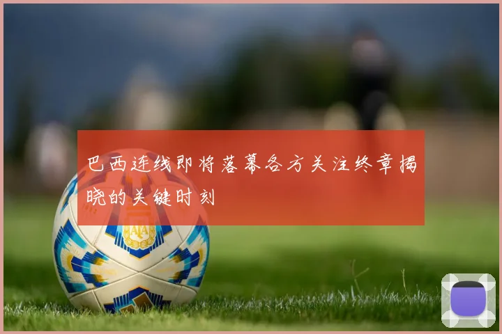 巴西连线即将落幕各方关注终章揭晓的关键时刻
