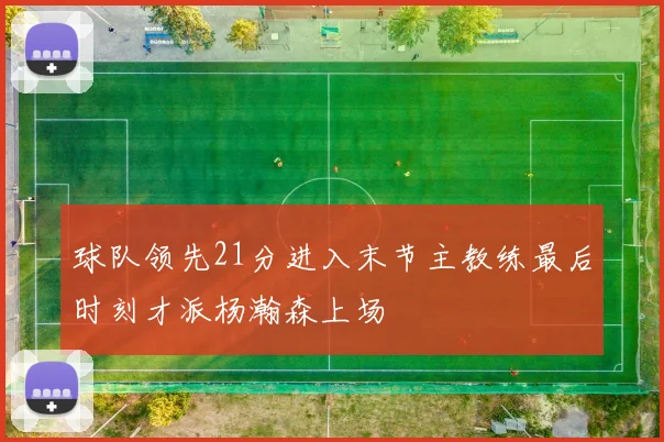 球队领先21分进入末节主教练最后时刻才派杨瀚森上场